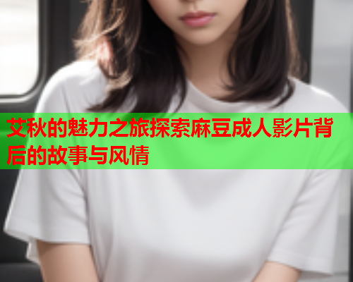 艾秋的魅力之旅探索麻豆成人影片背后的故事与风情  第1张