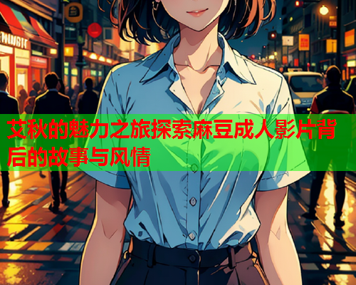 艾秋的魅力之旅探索麻豆成人影片背后的故事与风情  第2张