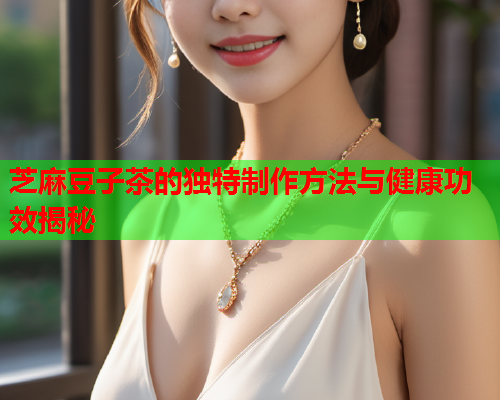 芝麻豆子茶的独特制作方法与健康功效揭秘  第2张