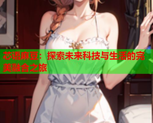 芯语麻豆：探索未来科技与生活的完美融合之旅  第1张