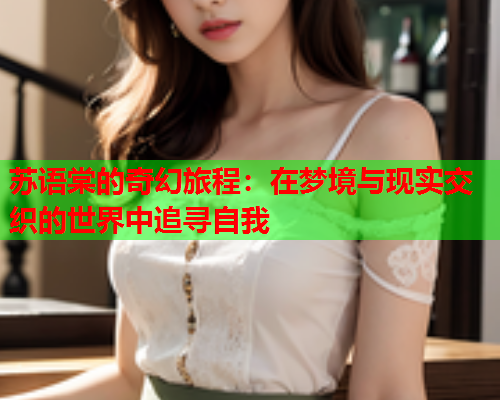 苏语棠的奇幻旅程：在梦境与现实交织的世界中追寻自我  第1张