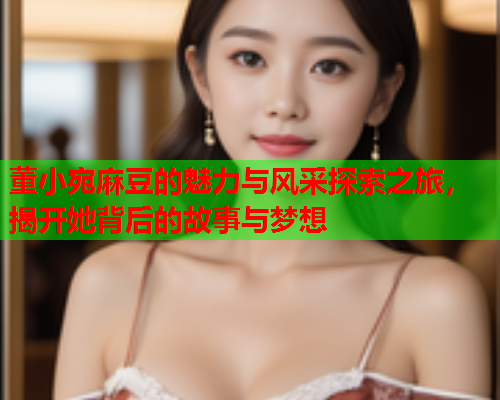 董小宛麻豆的魅力与风采探索之旅，揭开她背后的故事与梦想  第1张