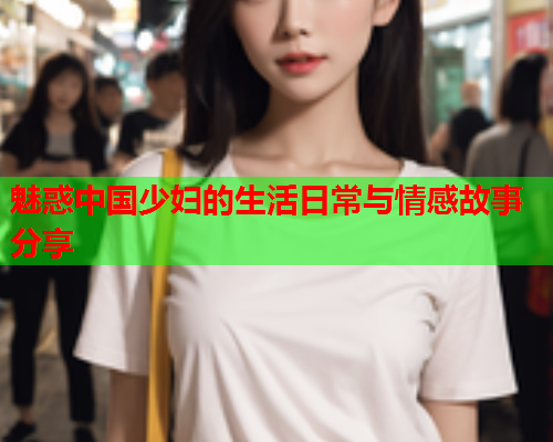 魅惑中国少妇的生活日常与情感故事分享  第2张