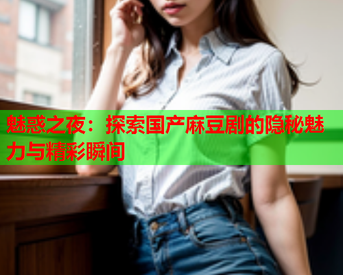 魅惑之夜：探索国产麻豆剧的隐秘魅力与精彩瞬间  第2张