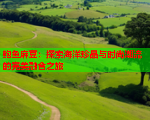 鲍鱼麻豆：探索海洋珍品与时尚潮流的完美融合之旅  第1张