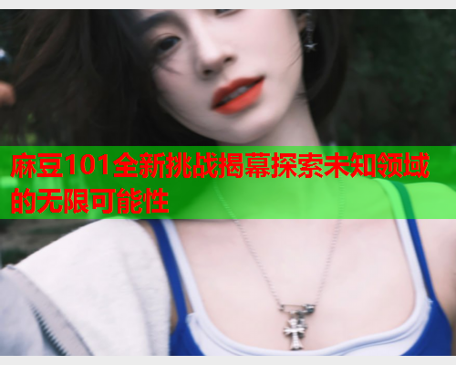 麻豆101全新挑战揭幕探索未知领域的无限可能性  第1张