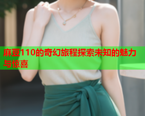 麻豆110的奇幻旅程探索未知的魅力与惊喜  第2张