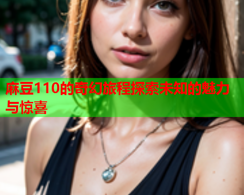 麻豆110的奇幻旅程探索未知的魅力与惊喜  第1张