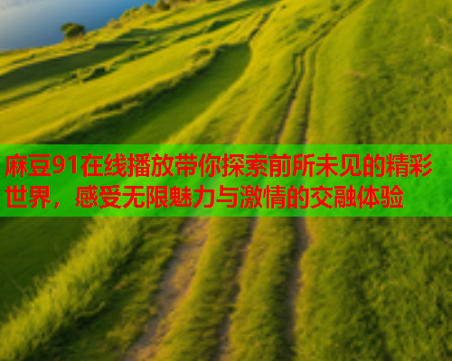 麻豆91在线播放带你探索前所未见的精彩世界，感受无限魅力与激情的交融体验  第2张