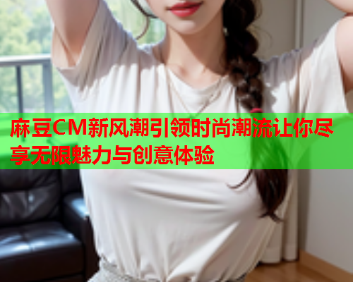 麻豆CM新风潮引领时尚潮流让你尽享无限魅力与创意体验  第1张