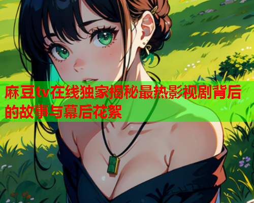 麻豆tv在线独家揭秘最热影视剧背后的故事与幕后花絮  第2张