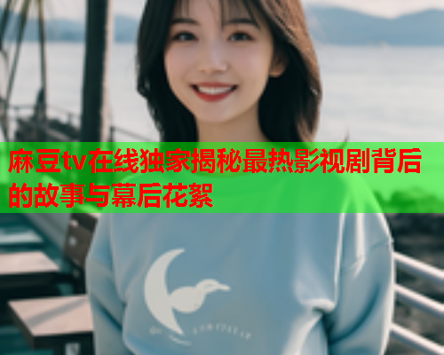 麻豆tv在线独家揭秘最热影视剧背后的故事与幕后花絮  第1张