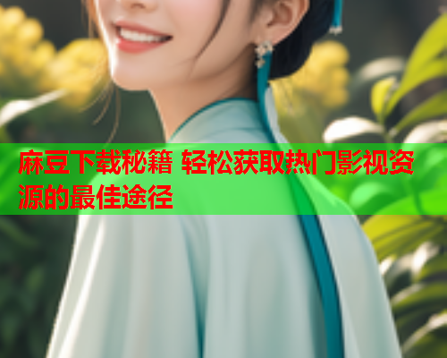 麻豆下载秘籍 轻松获取热门影视资源的最佳途径  第1张