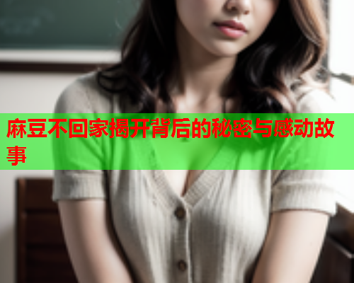 麻豆不回家揭开背后的秘密与感动故事  第1张