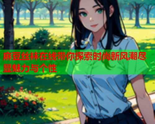 麻豆丝袜在线带你探索时尚新风潮尽显魅力与个性  第1张