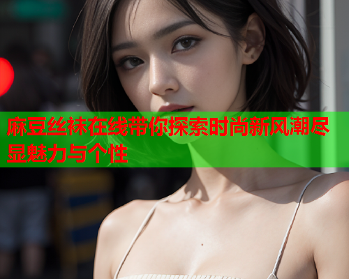 麻豆丝袜在线带你探索时尚新风潮尽显魅力与个性  第2张