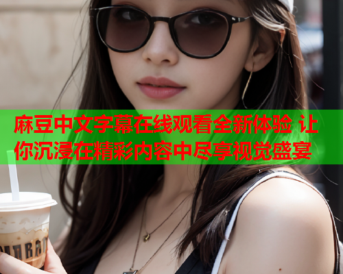 麻豆中文字幕在线观看全新体验 让你沉浸在精彩内容中尽享视觉盛宴  第2张