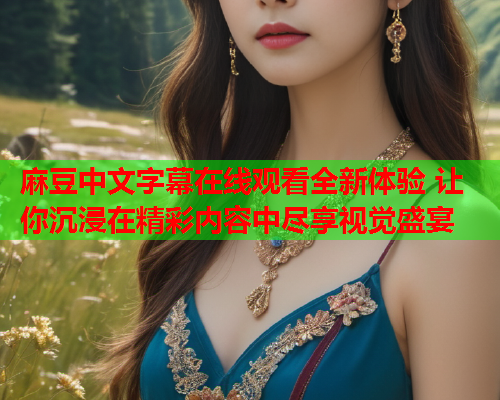 麻豆中文字幕在线观看全新体验 让你沉浸在精彩内容中尽享视觉盛宴  第1张