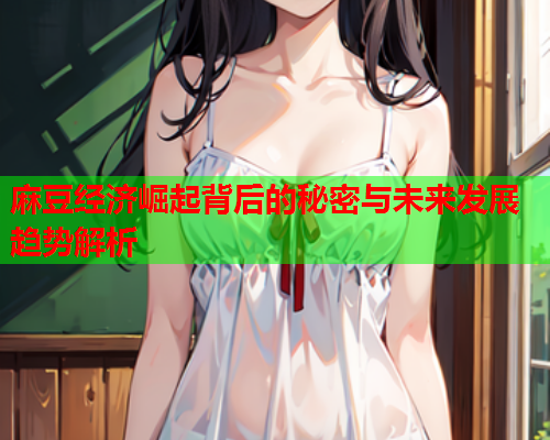 麻豆经济崛起背后的秘密与未来发展趋势解析  第1张
