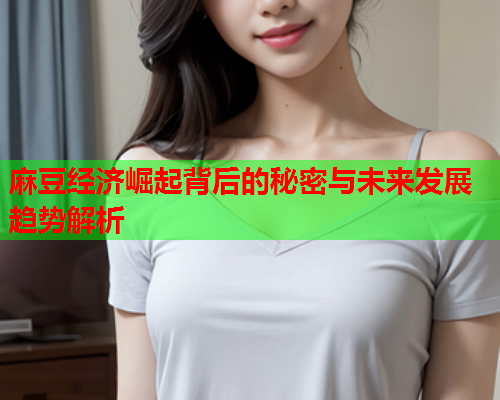 麻豆经济崛起背后的秘密与未来发展趋势解析  第2张