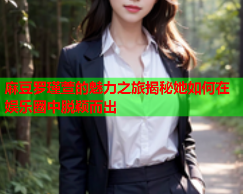 麻豆罗瑾萱的魅力之旅揭秘她如何在娱乐圈中脱颖而出  第2张
