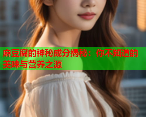 麻豆腐的神秘成分揭秘：你不知道的美味与营养之源  第1张