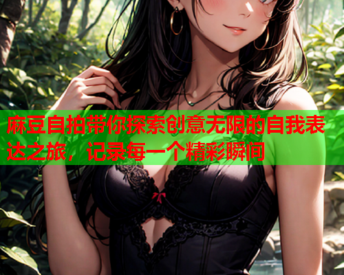 麻豆自拍带你探索创意无限的自我表达之旅，记录每一个精彩瞬间  第2张