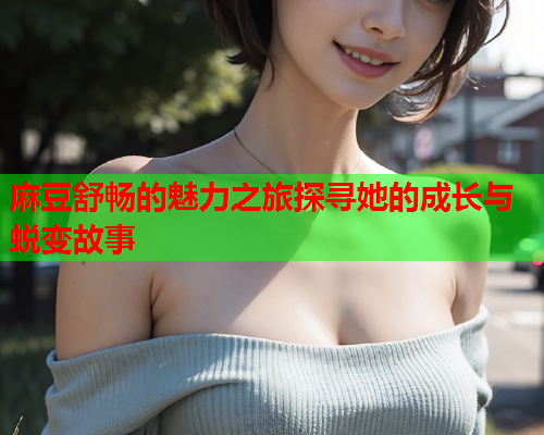 麻豆舒畅的魅力之旅探寻她的成长与蜕变故事  第2张