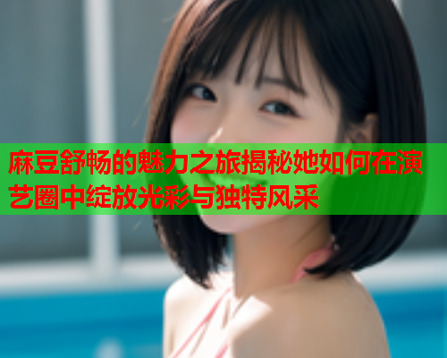 麻豆舒畅的魅力之旅揭秘她如何在演艺圈中绽放光彩与独特风采  第1张
