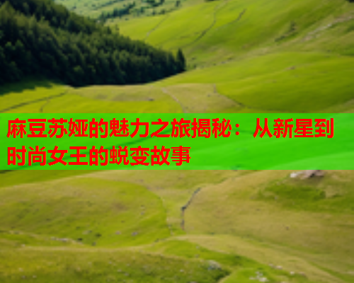 麻豆苏娅的魅力之旅揭秘：从新星到时尚女王的蜕变故事  第1张