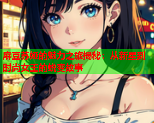 麻豆苏娅的魅力之旅揭秘：从新星到时尚女王的蜕变故事  第2张