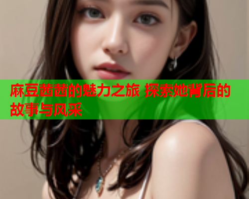 麻豆茜茜的魅力之旅 探索她背后的故事与风采  第1张