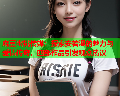 麻豆蜜桃传媒：探索安若溪的魅力与爱情传奇，四部作品引发观众热议  第2张
