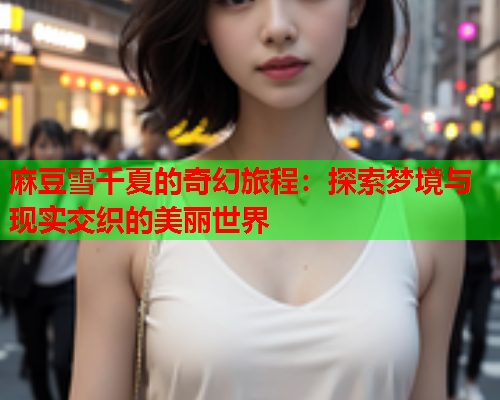 麻豆雪千夏的奇幻旅程：探索梦境与现实交织的美丽世界  第1张