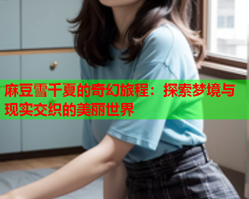 麻豆雪千夏的奇幻旅程：探索梦境与现实交织的美丽世界  第2张