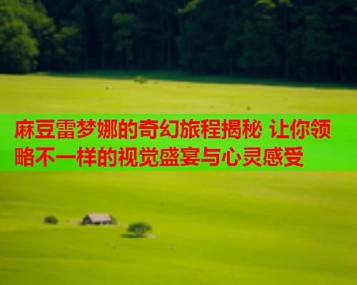 麻豆雷梦娜的奇幻旅程揭秘 让你领略不一样的视觉盛宴与心灵感受  第1张