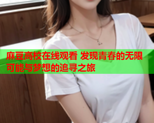 麻豆高校在线观看 发现青春的无限可能与梦想的追寻之旅  第1张