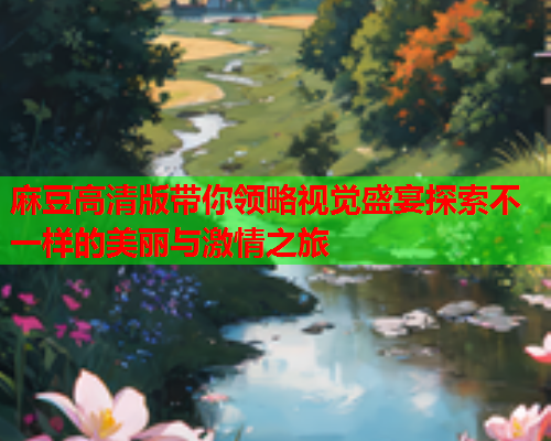 麻豆高清版带你领略视觉盛宴探索不一样的美丽与激情之旅  第1张