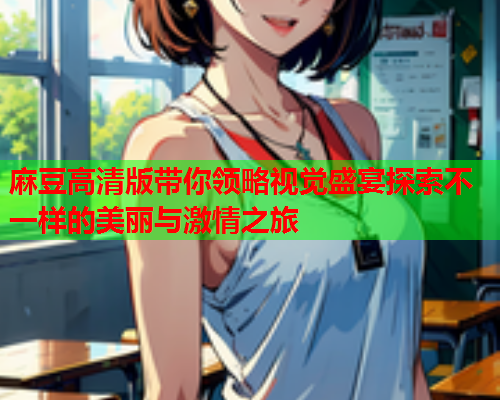 麻豆高清版带你领略视觉盛宴探索不一样的美丽与激情之旅  第2张
