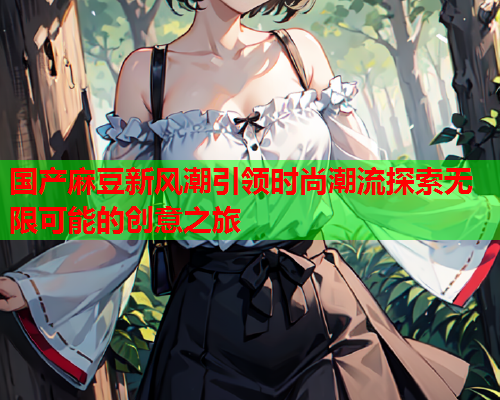 国产麻豆新风潮引领时尚潮流探索无限可能的创意之旅  第2张