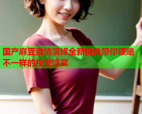 国产麻豆激情演绎全新视角带你领略不一样的视觉盛宴  第1张