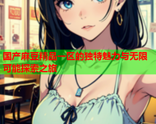 国产麻豆精品一区的独特魅力与无限可能探索之旅  第1张