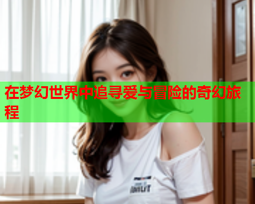 在梦幻世界中追寻爱与冒险的奇幻旅程  第2张