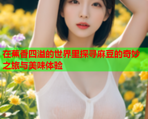 在蕉香四溢的世界里探寻麻豆的奇妙之旅与美味体验  第1张
