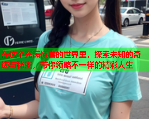 在这个充满惊喜的世界里，探索未知的奇迹与秘密，带你领略不一样的精彩人生  第1张