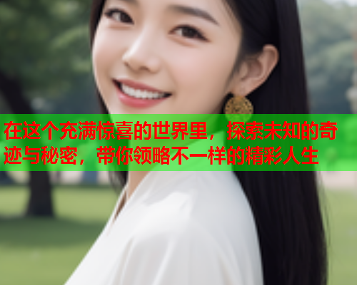 在这个充满惊喜的世界里，探索未知的奇迹与秘密，带你领略不一样的精彩人生  第2张