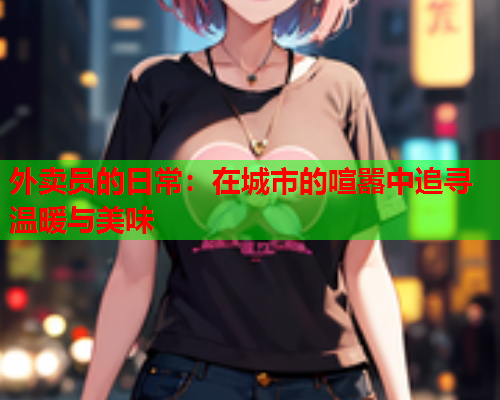 外卖员的日常：在城市的喧嚣中追寻温暖与美味  第1张