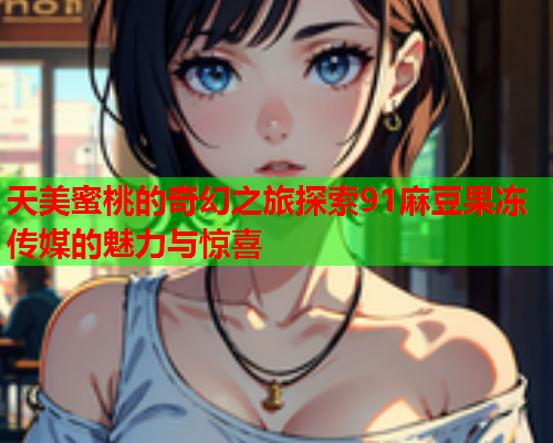 天美蜜桃的奇幻之旅探索91麻豆果冻传媒的魅力与惊喜  第1张