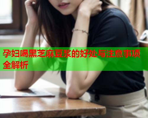 孕妇喝黑芝麻豆浆的好处与注意事项全解析  第1张