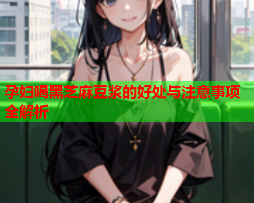 孕妇喝黑芝麻豆浆的好处与注意事项全解析  第2张